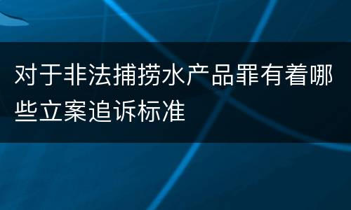 对于非法捕捞水产品罪有着哪些立案追诉标准