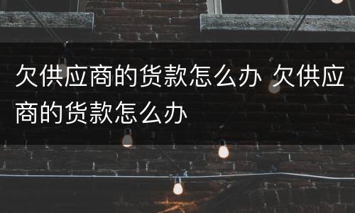 欠供应商的货款怎么办 欠供应商的货款怎么办