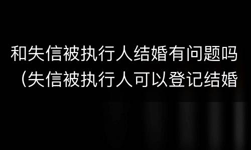 和失信被执行人结婚有问题吗（失信被执行人可以登记结婚吗）
