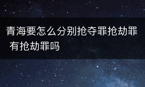 青海要怎么分别抢夺罪抢劫罪 有抢劫罪吗