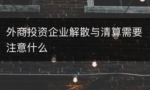 外商投资企业解散与清算需要注意什么