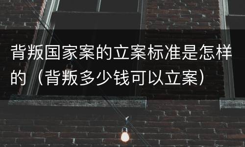 背叛国家案的立案标准是怎样的（背叛多少钱可以立案）