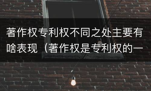 著作权专利权不同之处主要有啥表现（著作权是专利权的一种吗）