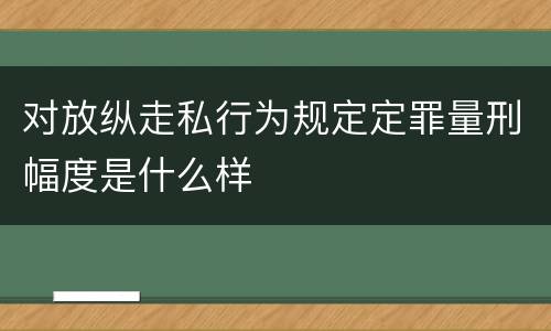 对放纵走私行为规定定罪量刑幅度是什么样