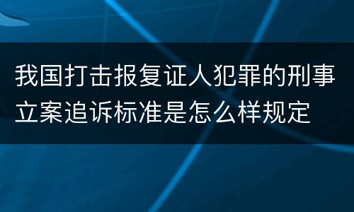 我国打击报复证人犯罪的刑事立案追诉标准是怎么样规定