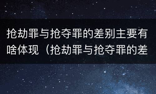 抢劫罪与抢夺罪的差别主要有啥体现（抢劫罪与抢夺罪的差别主要有啥体现在哪里）