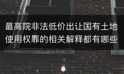 最高院非法低价出让国有土地使用权罪的相关解释都有哪些