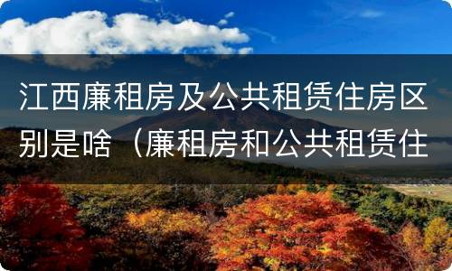 江西廉租房及公共租赁住房区别是啥（廉租房和公共租赁住房的区别）