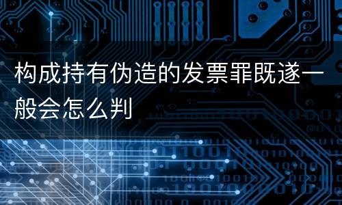 构成持有伪造的发票罪既遂一般会怎么判