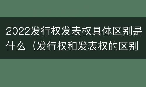 2022发行权发表权具体区别是什么（发行权和发表权的区别）
