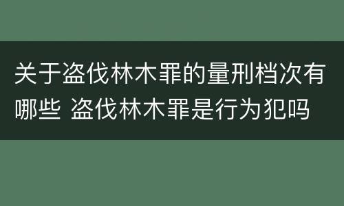 关于盗伐林木罪的量刑档次有哪些 盗伐林木罪是行为犯吗