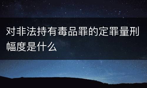 对非法持有毒品罪的定罪量刑幅度是什么