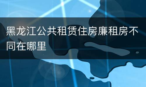 黑龙江公共租赁住房廉租房不同在哪里