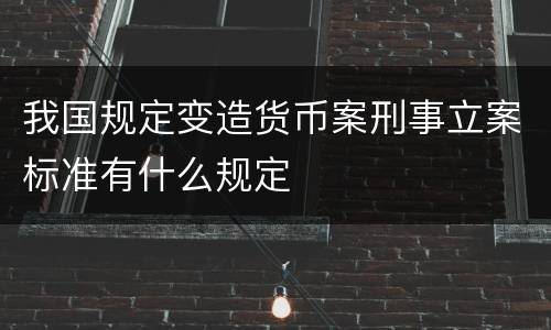 我国规定变造货币案刑事立案标准有什么规定