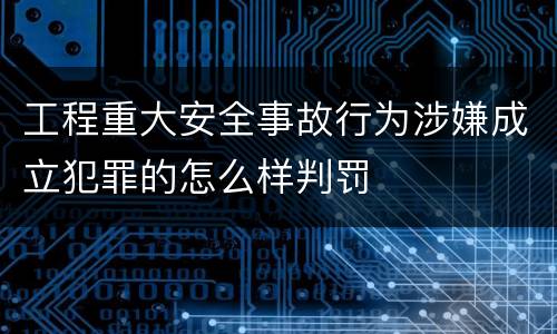 工程重大安全事故行为涉嫌成立犯罪的怎么样判罚