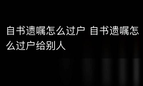 自书遗嘱怎么过户 自书遗嘱怎么过户给别人