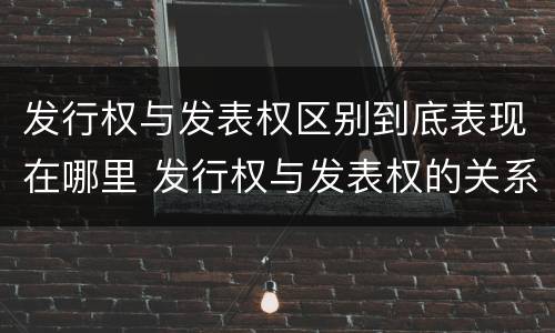 发行权与发表权区别到底表现在哪里 发行权与发表权的关系
