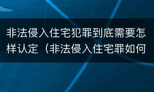 非法侵入住宅犯罪到底需要怎样认定（非法侵入住宅罪如何认定）