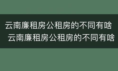 云南廉租房公租房的不同有啥 云南廉租房公租房的不同有啥区别
