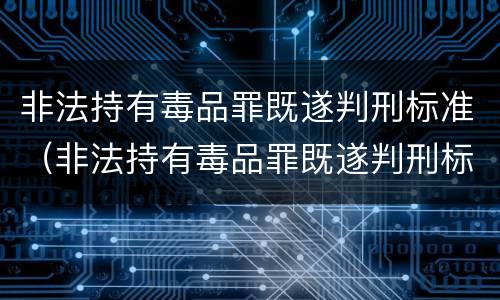 非法持有毒品罪既遂判刑标准（非法持有毒品罪既遂判刑标准是多少）