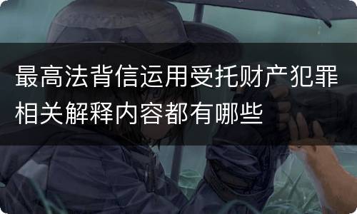 最高法背信运用受托财产犯罪相关解释内容都有哪些