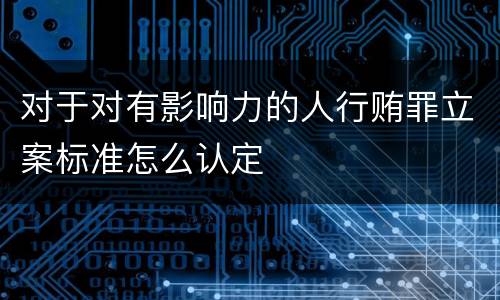 对于对有影响力的人行贿罪立案标准怎么认定