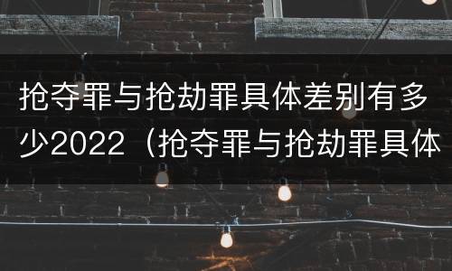 抢夺罪与抢劫罪具体差别有多少2022（抢夺罪与抢劫罪具体差别有多少2022年）