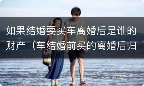 如果结婚要买车离婚后是谁的财产（车结婚前买的离婚后归谁）