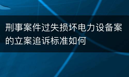 刑事案件过失损坏电力设备案的立案追诉标准如何