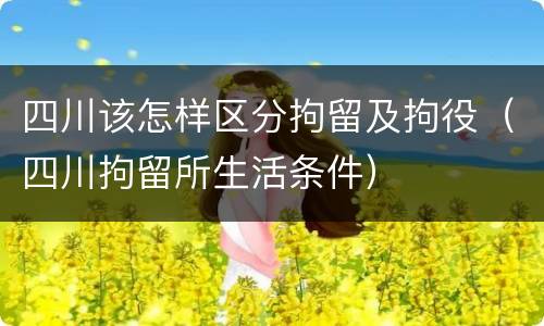 四川该怎样区分拘留及拘役（四川拘留所生活条件）