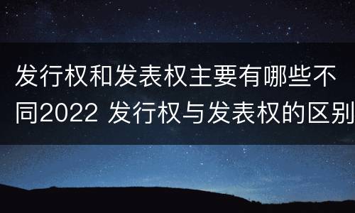 发行权和发表权主要有哪些不同2022 发行权与发表权的区别