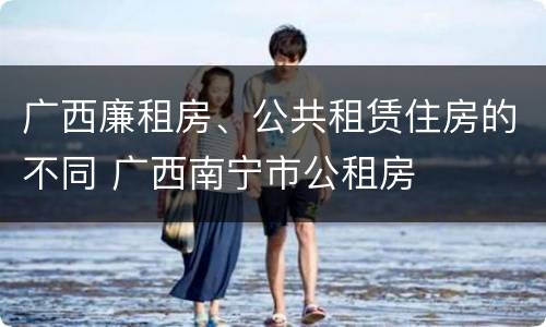广西廉租房、公共租赁住房的不同 广西南宁市公租房