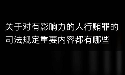 关于对有影响力的人行贿罪的司法规定重要内容都有哪些