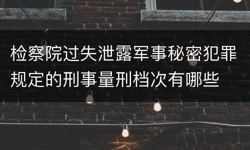 检察院过失泄露军事秘密犯罪规定的刑事量刑档次有哪些