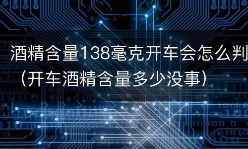 酒精含量138毫克开车会怎么判（开车酒精含量多少没事）