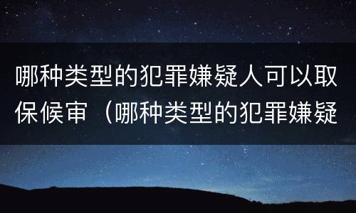 哪种类型的犯罪嫌疑人可以取保候审（哪种类型的犯罪嫌疑人可以取保候审申请）