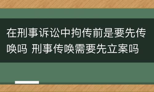 在刑事诉讼中拘传前是要先传唤吗 刑事传唤需要先立案吗