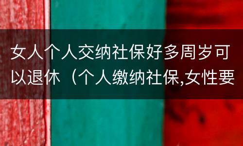 女人个人交纳社保好多周岁可以退休（个人缴纳社保,女性要几岁可以退休）