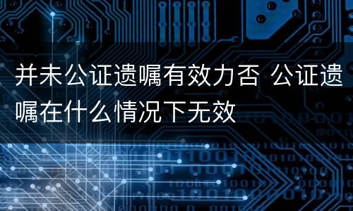 并未公证遗嘱有效力否 公证遗嘱在什么情况下无效