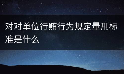 对对单位行贿行为规定量刑标准是什么