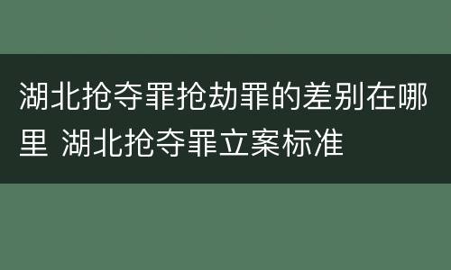 湖北抢夺罪抢劫罪的差别在哪里 湖北抢夺罪立案标准