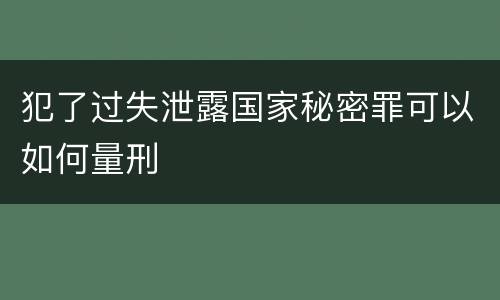 犯了过失泄露国家秘密罪可以如何量刑