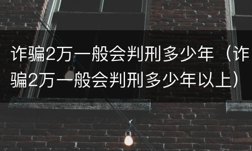 诈骗2万一般会判刑多少年(诈骗2万一般会判刑多少年以上)