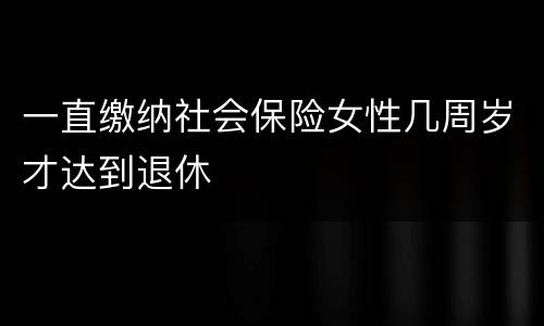 一直缴纳社会保险女性几周岁才达到退休
