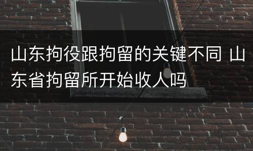 山东拘役跟拘留的关键不同 山东省拘留所开始收人吗