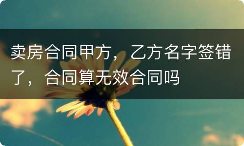 卖房合同甲方，乙方名字签错了，合同算无效合同吗