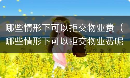 哪些情形下可以拒交物业费（哪些情形下可以拒交物业费呢）