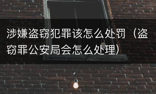 涉嫌盗窃犯罪该怎么处罚（盗窃罪公安局会怎么处理）