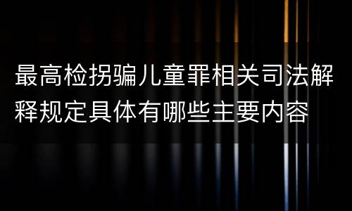 最高检拐骗儿童罪相关司法解释规定具体有哪些主要内容