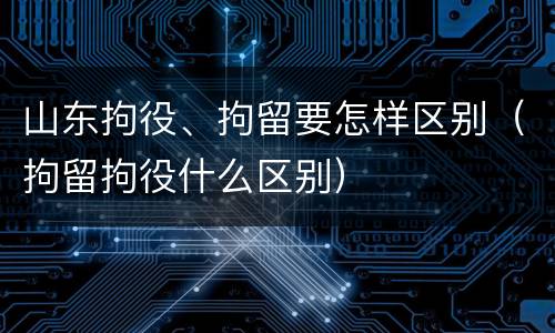 山东拘役、拘留要怎样区别（拘留拘役什么区别）